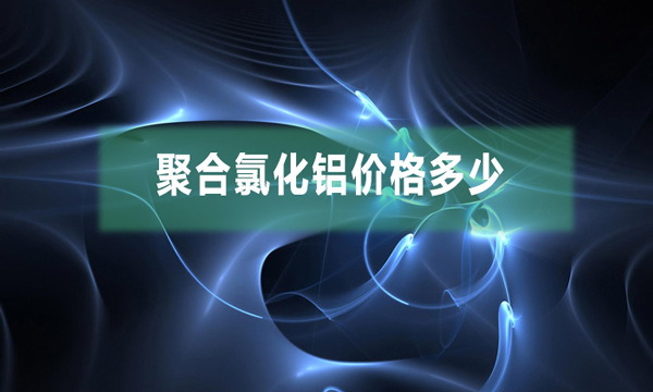 聚合氯化鋁價(jià)格多少（聚合氯化鋁市場(chǎng)價(jià)多少錢一噸）