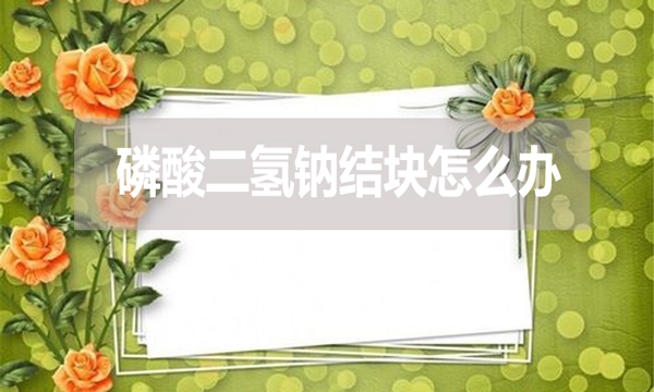 磷酸二氫鈉會(huì)結(jié)塊嗎？結(jié)塊怎么辦？