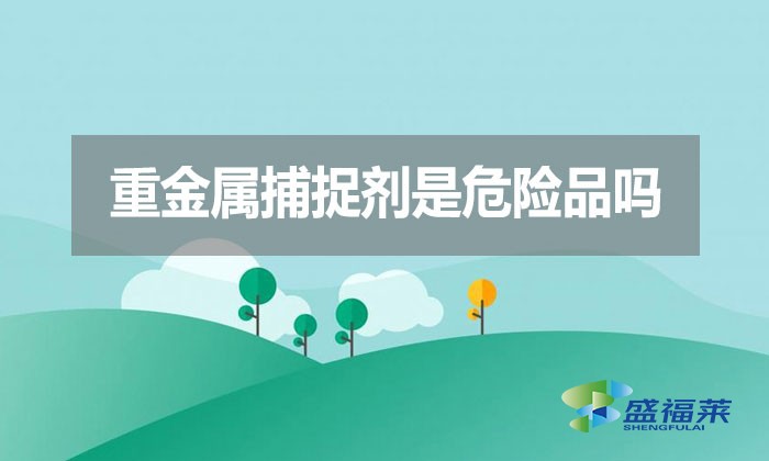 重金屬捕捉劑是危險(xiǎn)品嗎？
